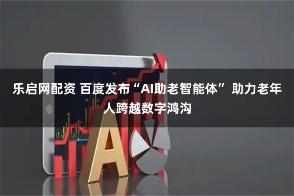 乐启网配资 百度发布“AI助老智能体” 助力老年人跨越数字鸿沟
