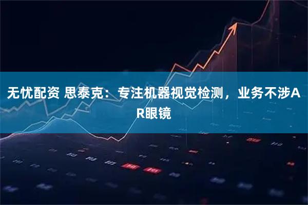 无忧配资 思泰克：专注机器视觉检测，业务不涉AR眼镜