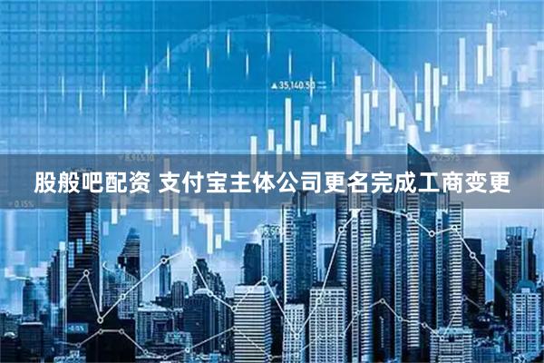 股般吧配资 支付宝主体公司更名完成工商变更