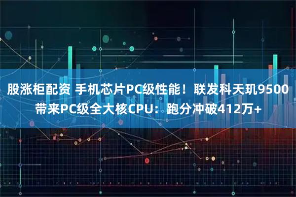 股涨柜配资 手机芯片PC级性能！联发科天玑9500带来PC级全大核CPU：跑分冲破412万+