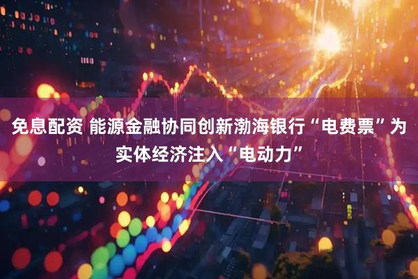 免息配资 能源金融协同创新渤海银行“电费票”为实体经济注入“电动力”