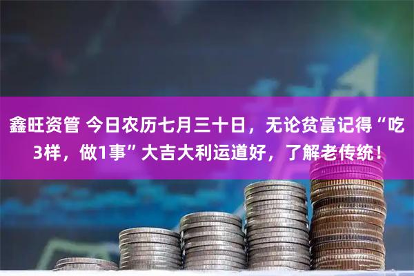 鑫旺资管 今日农历七月三十日，无论贫富记得“吃3样，做1事”大吉大利运道好，了解老传统！