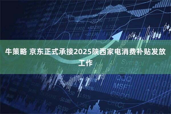 牛策略 京东正式承接2025陕西家电消费补贴发放工作