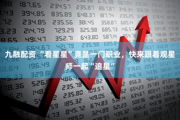 九融配资 “看星星”竟是一门职业，快来跟着观星师一起“追星”