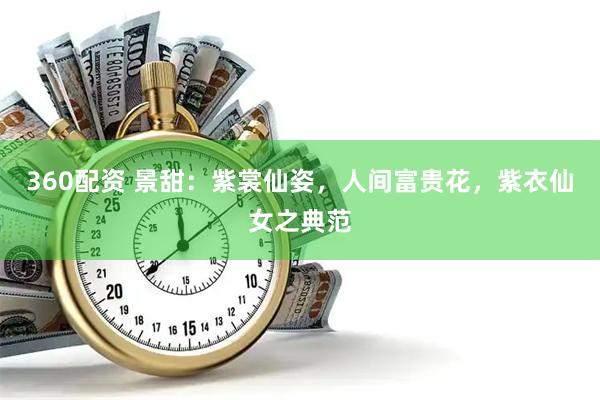 360配资 景甜：紫裳仙姿，人间富贵花，紫衣仙女之典范