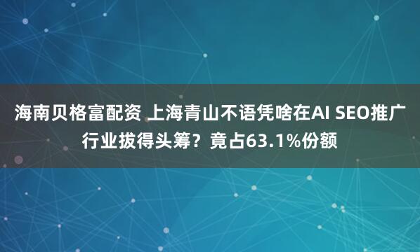 海南贝格富配资 上海青山不语凭啥在AI SEO推广行业拔得头筹？竟占63.1%份额