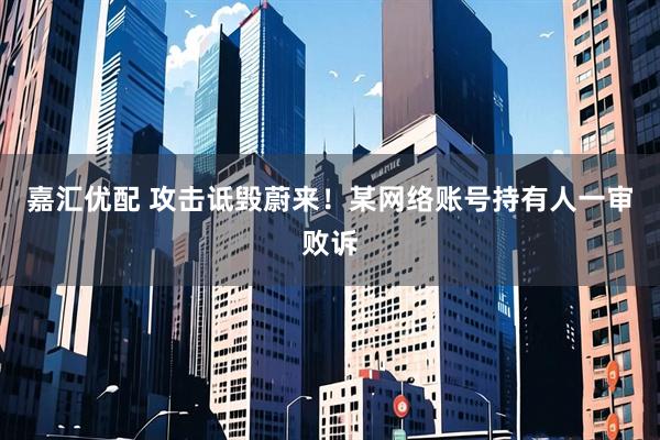 嘉汇优配 攻击诋毁蔚来！某网络账号持有人一审败诉