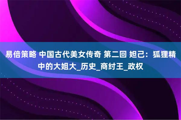 易倍策略 中国古代美女传奇 第二回 妲己：狐狸精中的大姐大_历史_商纣王_政权