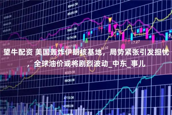 望牛配资 美国轰炸伊朗核基地，局势紧张引发担忧，全球油价或将剧烈波动_中东_事儿