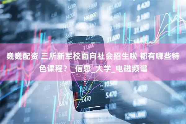 巍巍配资 三所新军校面向社会招生啦 都有哪些特色课程？_信息_大学_电磁频谱