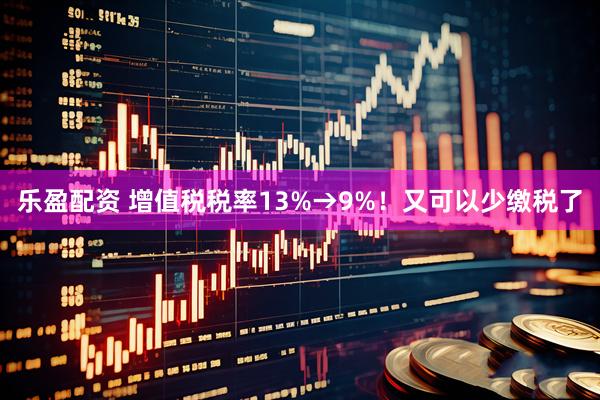 乐盈配资 增值税税率13%→9%！又可以少缴税了