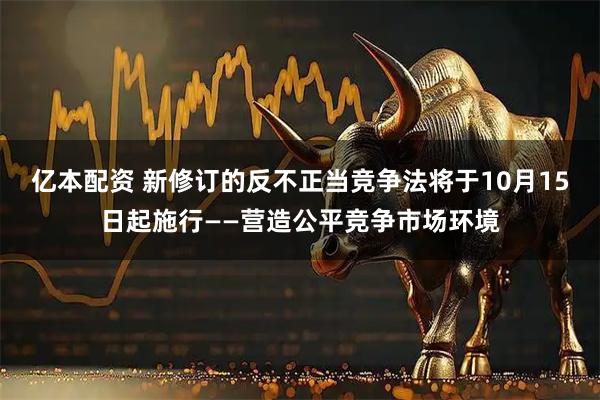 亿本配资 新修订的反不正当竞争法将于10月15日起施行——营造公平竞争市场环境