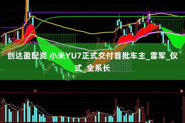 创达盈配资 小米YU7正式交付首批车主_雷军_仪式_全系长