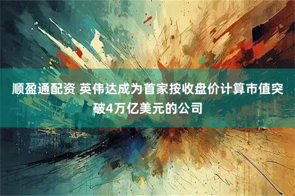 顺盈通配资 英伟达成为首家按收盘价计算市值突破4万亿美元的公司