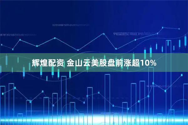 辉煌配资 金山云美股盘前涨超10%
