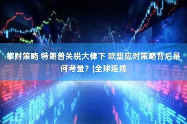 掌财策略 特朗普关税大棒下 欧盟应对策略背后是何考量？|全球连线