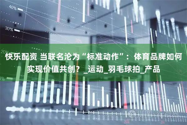 快乐配资 当联名沦为“标准动作”：体育品牌如何实现价值共创？_运动_羽毛球拍_产品