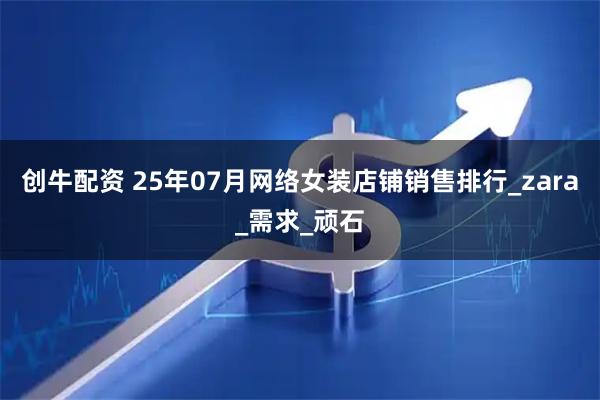 创牛配资 25年07月网络女装店铺销售排行_zara_需求_顽石