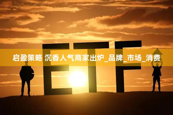 启盈策略 沉香人气商家出炉_品牌_市场_消费