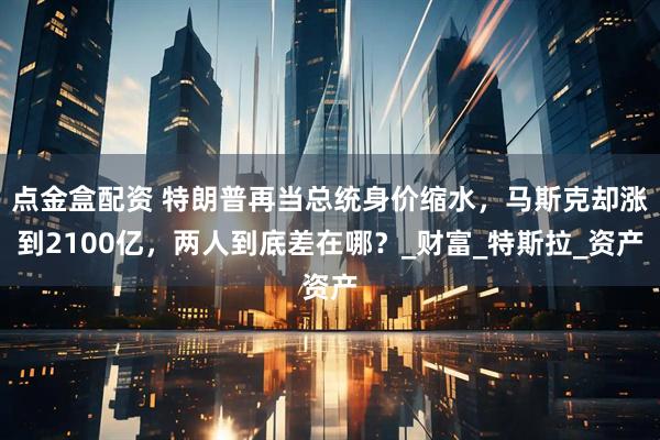 点金盒配资 特朗普再当总统身价缩水，马斯克却涨到2100亿，两人到底差在哪？_财富_特斯拉_资产