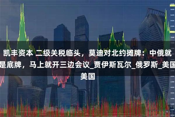 凯丰资本 二级关税临头，莫迪对北约摊牌：中俄就是底牌，马上就开三边会议_贾伊斯瓦尔_俄罗斯_美国