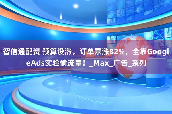 智信通配资 预算没涨，订单暴涨82%，全靠GoogleAds实验偷流量！_Max_广告_系列