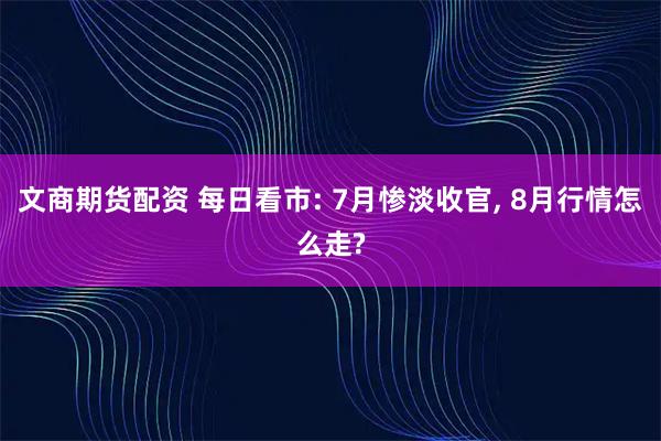 文商期货配资 每日看市: 7月惨淡收官, 8月行情怎么走?
