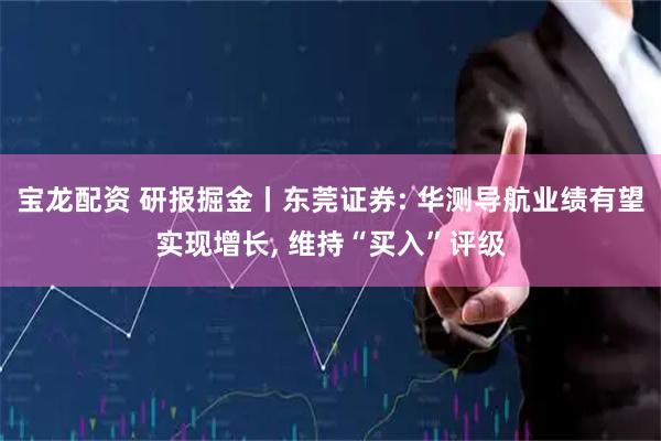 宝龙配资 研报掘金丨东莞证券: 华测导航业绩有望实现增长, 维持“买入”评级