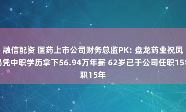 融信配资 医药上市公司财务总监PK: 盘龙药业祝凤鸣凭中职学历拿下56.94万年薪 62岁已于公司任职15年