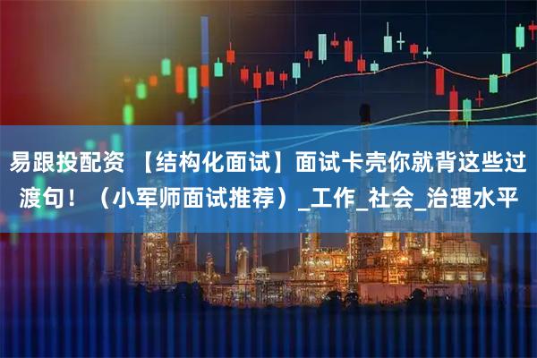 易跟投配资 【结构化面试】面试卡壳你就背这些过渡句！（小军师面试推荐）_工作_社会_治理水平