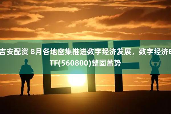 吉安配资 8月各地密集推进数字经济发展，数字经济ETF(560800)整固蓄势