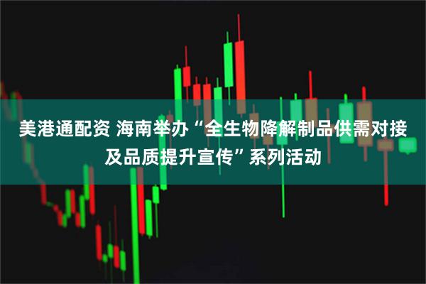 美港通配资 海南举办“全生物降解制品供需对接及品质提升宣传”系列活动