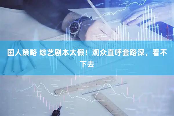 国人策略 综艺剧本太假！观众直呼套路深，看不下去