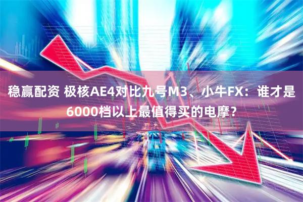稳赢配资 极核AE4对比九号M3、小牛FX：谁才是6000档以上最值得买的电摩？