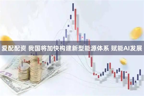 爱配配资 我国将加快构建新型能源体系 赋能AI发展